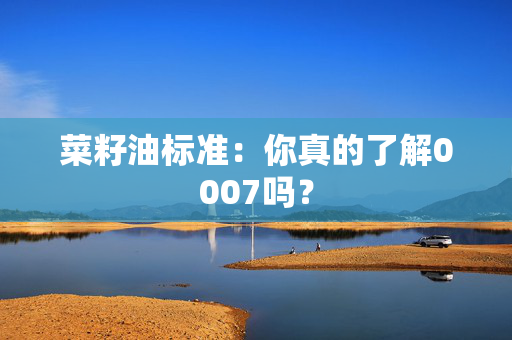 菜籽油标准：你真的了解0007吗？