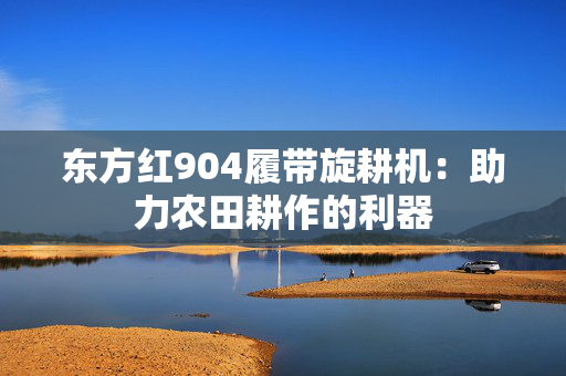东方红904履带旋耕机：助力农田耕作的利器