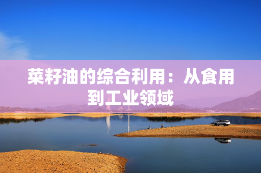 菜籽油的综合利用：从食用到工业领域