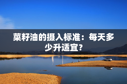 菜籽油的摄入标准：每天多少升适宜？