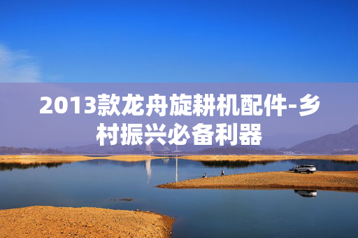 2013款龙舟旋耕机配件-乡村振兴必备利器