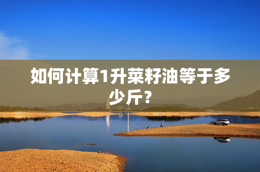 如何计算1升菜籽油等于多少斤？