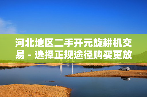 河北地区二手开元旋耕机交易 - 选择正规途径购买更放心