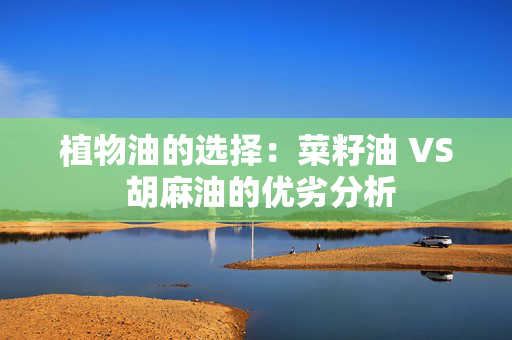 植物油的选择：菜籽油 VS 胡麻油的优劣分析