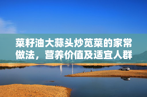 菜籽油大蒜头炒苋菜的家常做法，营养价值及适宜人群