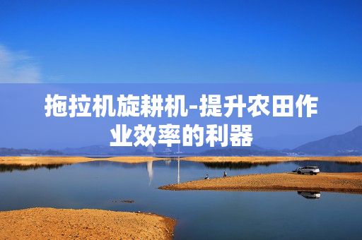 拖拉机旋耕机-提升农田作业效率的利器