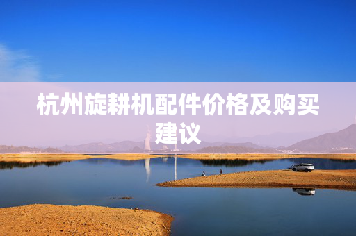 杭州旋耕机配件价格及购买建议
