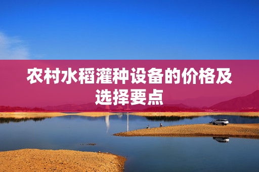 农村水稻灌种设备的价格及选择要点