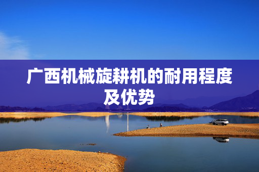 广西机械旋耕机的耐用程度及优势