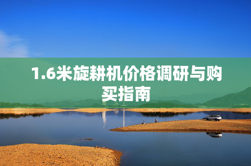 1.6米旋耕机价格调研与购买指南