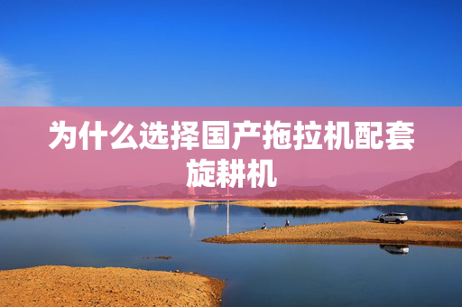 为什么选择国产拖拉机配套旋耕机