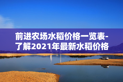 前进农场水稻价格一览表-了解2021年最新水稻价格