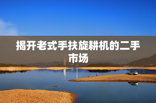 揭开老式手扶旋耕机的二手市场