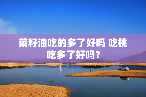 菜籽油吃的多了好吗 吃桃吃多了好吗？