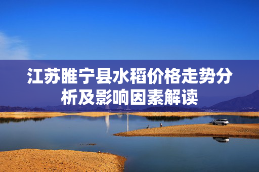江苏睢宁县水稻价格走势分析及影响因素解读