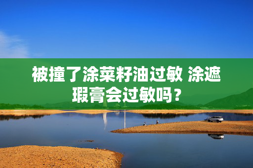 被撞了涂菜籽油过敏 涂遮瑕膏会过敏吗？