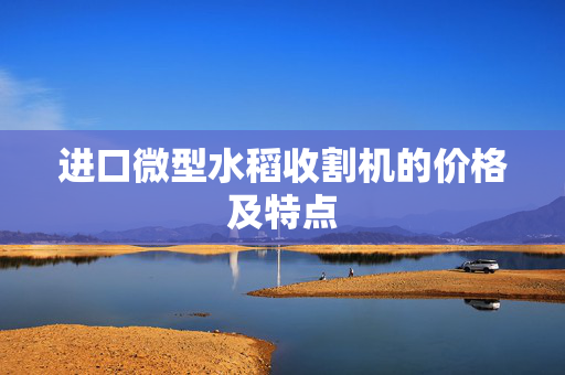 进口微型水稻收割机的价格及特点
