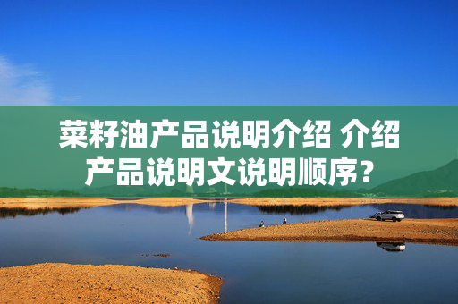 菜籽油产品说明介绍 介绍产品说明文说明顺序？