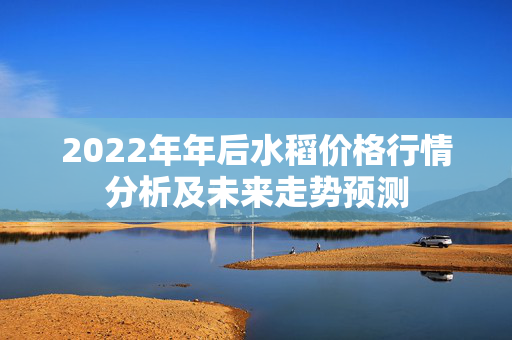 2022年年后水稻价格行情分析及未来走势预测
