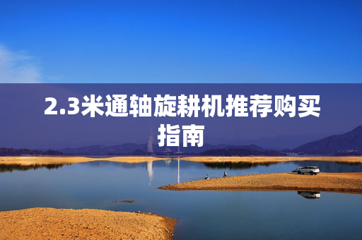 2.3米通轴旋耕机推荐购买指南