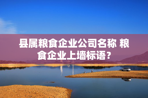 县属粮食企业公司名称 粮食企业上墙标语？