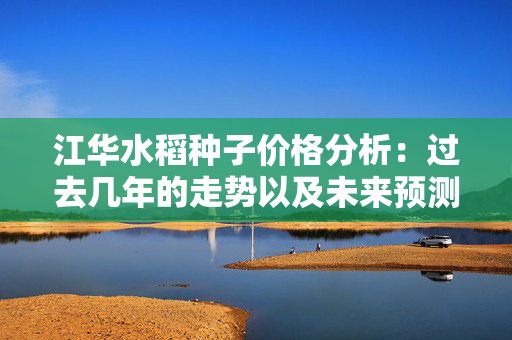 江华水稻种子价格分析：过去几年的走势以及未来预测