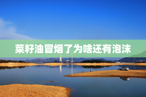 菜籽油冒烟了为啥还有泡沫