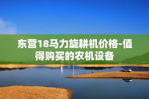东营18马力旋耕机价格-值得购买的农机设备