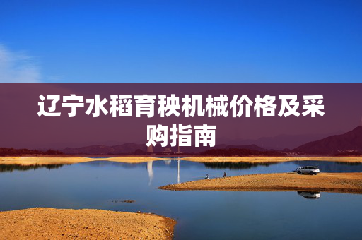 辽宁水稻育秧机械价格及采购指南