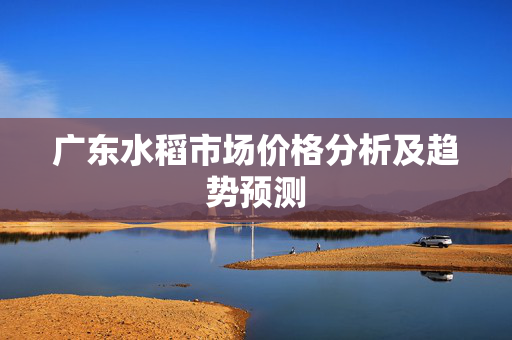 广东水稻市场价格分析及趋势预测