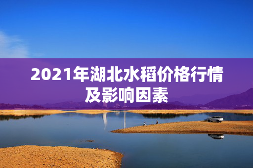 2021年湖北水稻价格行情及影响因素