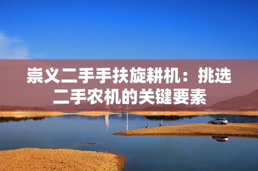 崇义二手手扶旋耕机：挑选二手农机的关键要素