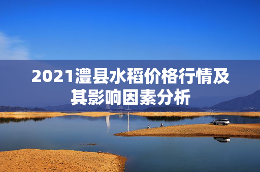 2021澧县水稻价格行情及其影响因素分析