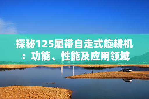 探秘125履带自走式旋耕机：功能、性能及应用领域