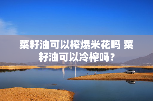 菜籽油可以榨爆米花吗 菜籽油可以冷榨吗？