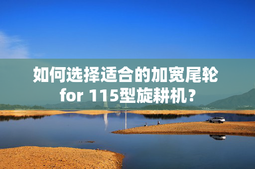 如何选择适合的加宽尾轮 for 115型旋耕机？