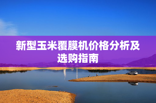 新型玉米覆膜机价格分析及选购指南