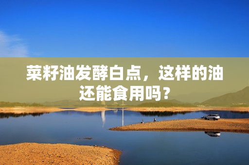 菜籽油发酵白点，这样的油还能食用吗？