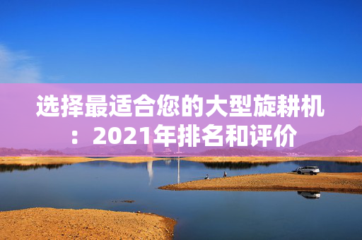 选择最适合您的大型旋耕机：2021年排名和评价