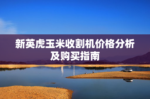 新英虎玉米收割机价格分析及购买指南