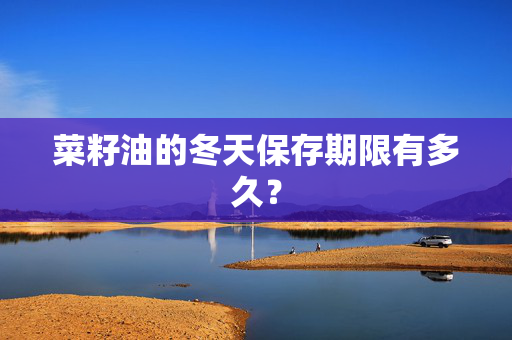 菜籽油的冬天保存期限有多久？