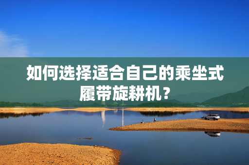 如何选择适合自己的乘坐式履带旋耕机？