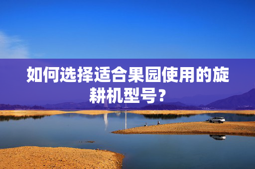如何选择适合果园使用的旋耕机型号？