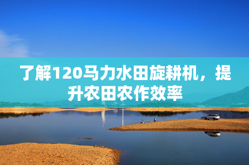 了解120马力水田旋耕机，提升农田农作效率