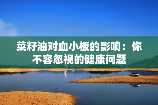 菜籽油对血小板的影响：你不容忽视的健康问题