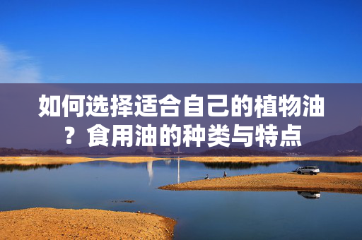 如何选择适合自己的植物油？食用油的种类与特点