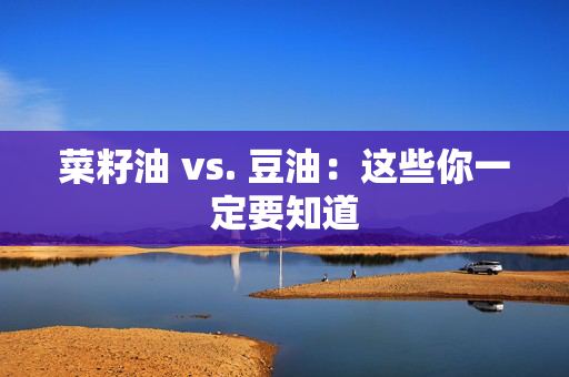 菜籽油 vs. 豆油：这些你一定要知道