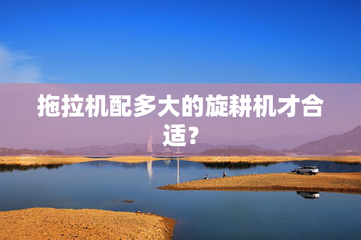 拖拉机配多大的旋耕机才合适？