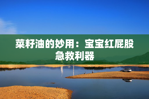 菜籽油的妙用：宝宝红屁股急救利器