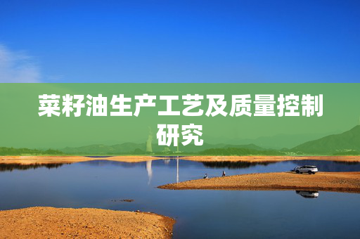 菜籽油生产工艺及质量控制研究